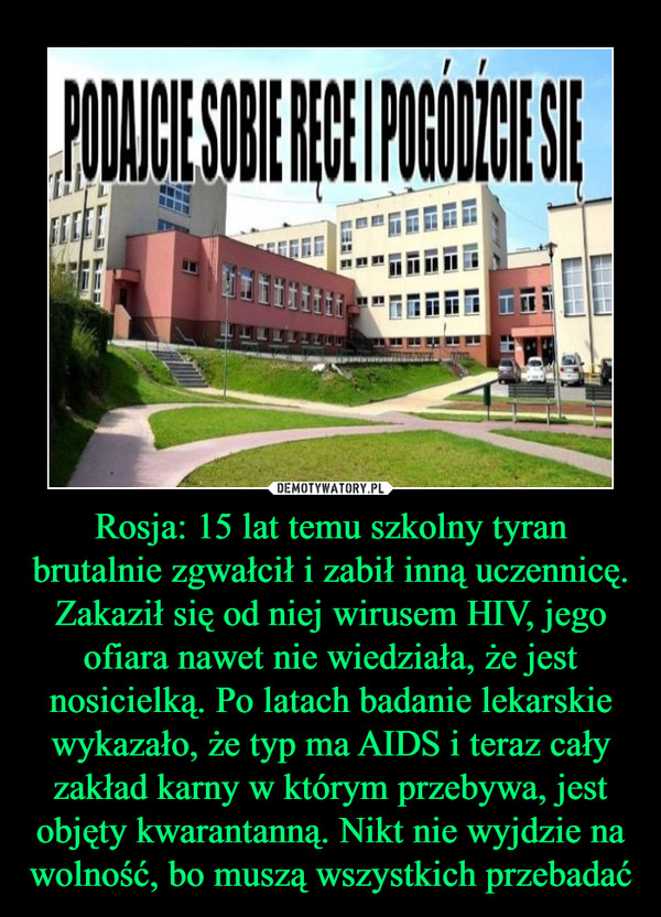 Rosja: 15 lat temu szkolny tyran brutalnie zgwałcił i zabił inną uczennicę. Zakaził się od niej wirusem HIV, jego ofiara nawet nie wiedziała, że jest nosicielką. Po latach badanie lekarskie wykazało, że typ ma AIDS i teraz cały zakład karny w którym przebywa, jest objęty kwarantanną. Nikt nie wyjdzie na wolność, bo muszą wszystkich przebadać