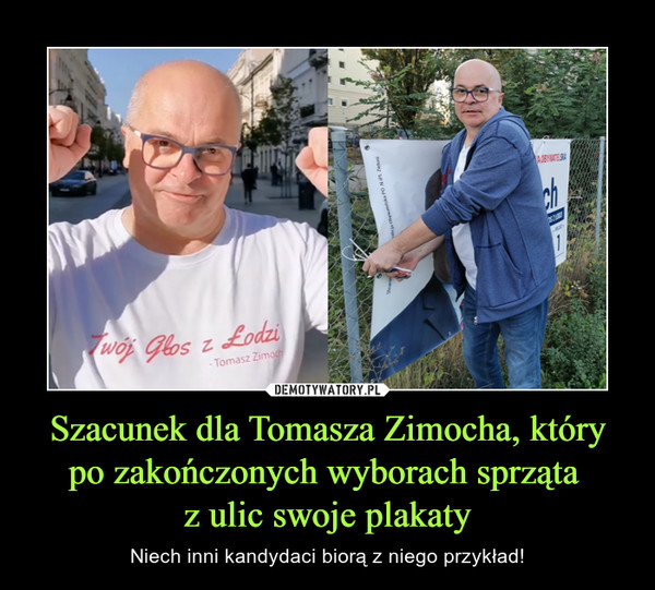 Szacunek dla Tomasza Zimocha, który po zakończonych wyborach sprząta 
z ulic swoje plakaty