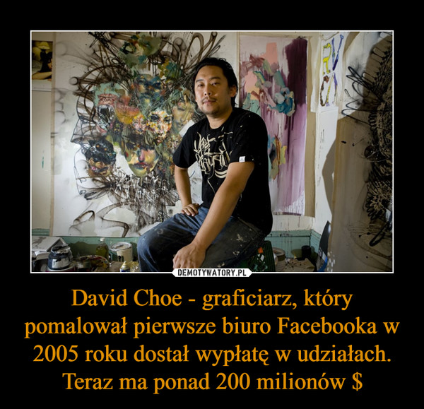 David Choe - graficiarz, który pomalował pierwsze biuro Facebooka w 2005 roku dostał wypłatę w udziałach. Teraz ma ponad 200 milionów $ –  