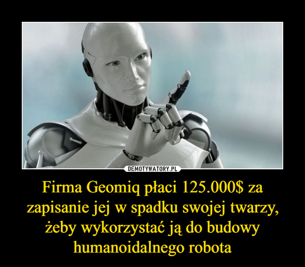 Firma Geomiq płaci 125.000$ za zapisanie jej w spadku swojej twarzy, żeby wykorzystać ją do budowy humanoidalnego robota –  