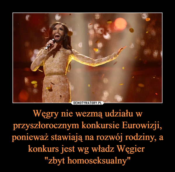 Węgry nie wezmą udziału w przyszłorocznym konkursie Eurowizji, ponieważ stawiają na rozwój rodziny, a konkurs jest wg władz Węgier "zbyt homoseksualny" –  