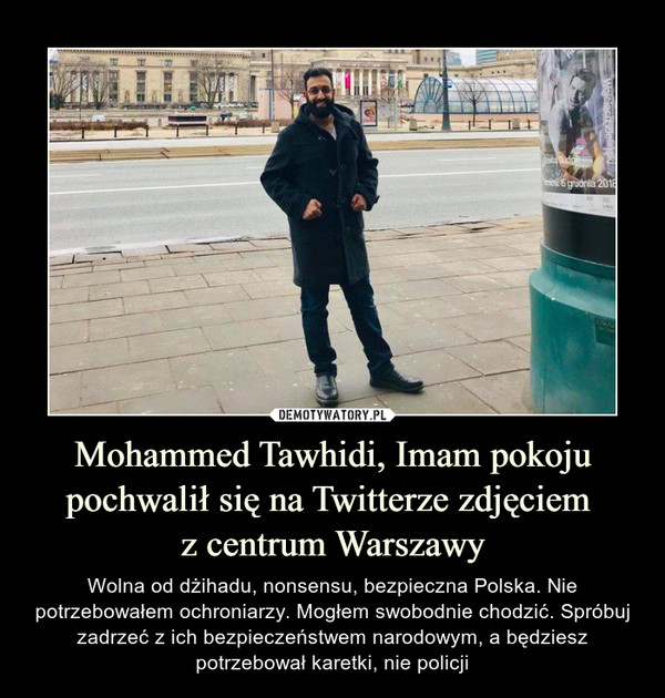 Mohammed Tawhidi, Imam pokoju pochwalił się na Twitterze zdjęciem z centrum Warszawy – Wolna od dżihadu, nonsensu, bezpieczna Polska. Nie potrzebowałem ochroniarzy. Mogłem swobodnie chodzić. Spróbuj zadrzeć z ich bezpieczeństwem narodowym, a będziesz potrzebował karetki, nie policji 
