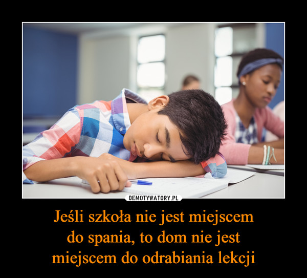 Jeśli szkoła nie jest miejscemdo spania, to dom nie jestmiejscem do odrabiania lekcji –  