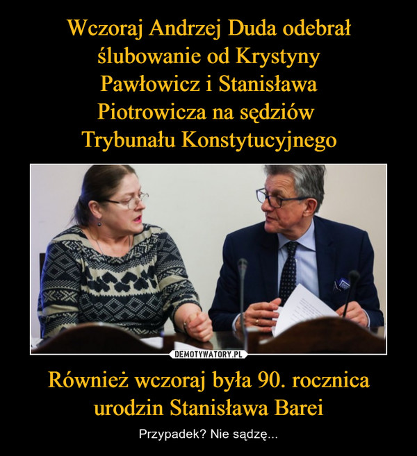 Wczoraj Andrzej Duda odebrał
ślubowanie od Krystyny
Pawłowicz i Stanisława
Piotrowicza na sędziów 
Trybunału Konstytucyjnego Również wczoraj była 90. rocznica urodzin Stanisława Barei