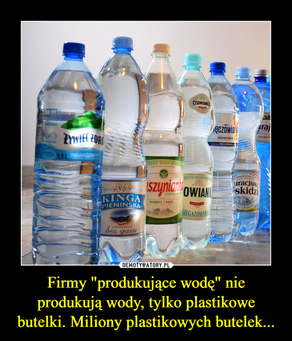 Firmy "produkujące wodę" nie produkują wody, tylko plastikowe butelki. Miliony plastikowych butelek... –  
