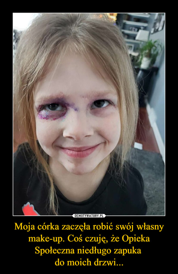 Moja córka zaczęła robić swój własny make-up. Coś czuję, że Opieka Społeczna niedługo zapuka 
do moich drzwi...