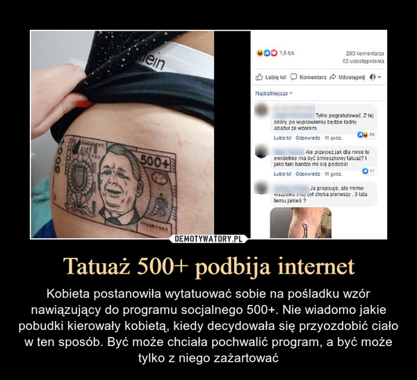 Tatuaż 500+ podbija internet – Kobieta postanowiła wytatuować sobie na pośladku wzór nawiązujący do programu socjalnego 500+. Nie wiadomo jakie pobudki kierowały kobietą, kiedy decydowała się przyozdobić ciało w ten sposób. Być może chciała pochwalić program, a być może tylko z niego zażartować 