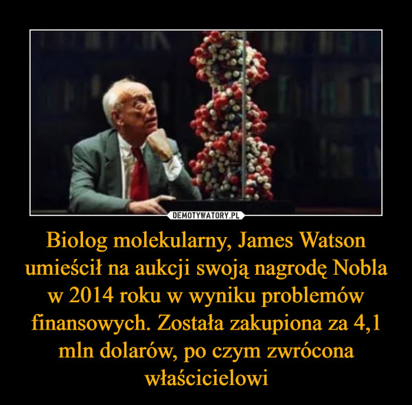 Biolog molekularny, James Watson umieścił na aukcji swoją nagrodę Nobla w 2014 roku w wyniku problemów finansowych. Została zakupiona za 4,1 mln dolarów, po czym zwrócona właścicielowi