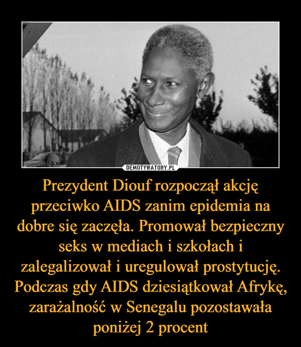 Prezydent Diouf rozpoczął akcję przeciwko AIDS zanim epidemia na dobre się zaczęła. Promował bezpieczny seks w mediach i szkołach i zalegalizował i uregulował prostytucję. Podczas gdy AIDS dziesiątkował Afrykę, zarażalność w Senegalu pozostawała poniżej 2 procent