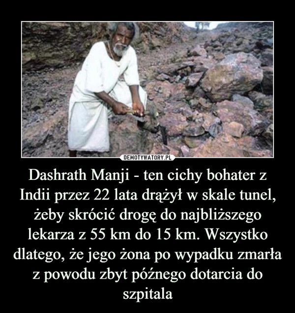 Dashrath Manji - ten cichy bohater z Indii przez 22 lata drążył w skale tunel, żeby skrócić drogę do najbliższego lekarza z 55 km do 15 km. Wszystko dlatego, że jego żona po wypadku zmarła z powodu zbyt późnego dotarcia do szpitala