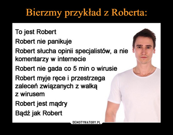  –  To jest RobertRobert nie panikujeRobert słucha opinii specjalistów, a niekomentarzy w internecieRobert nie gada co 5 min o wirusieRobert myje ręce i przestrzegazaleceń związanych z walkąz wirusemRobert jest mądryBądź jak Robert