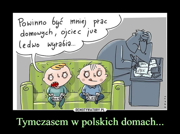 Tymczasem w polskich domach... –  Powinno być mniej prac domowych, ojciec już ledwo wyrabia...