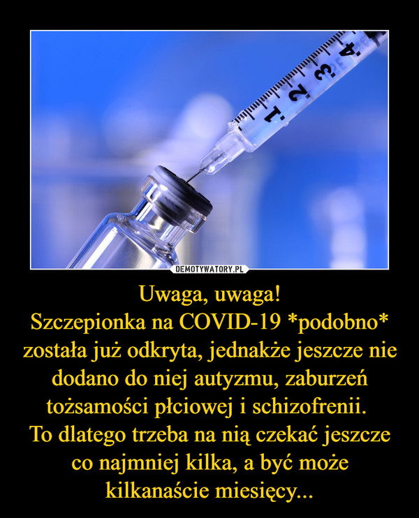 Uwaga, uwaga!Szczepionka na COVID-19 *podobno* została już odkryta, jednakże jeszcze nie dodano do niej autyzmu, zaburzeń tożsamości płciowej i schizofrenii. To dlatego trzeba na nią czekać jeszcze co najmniej kilka, a być może kilkanaście miesięcy... –  