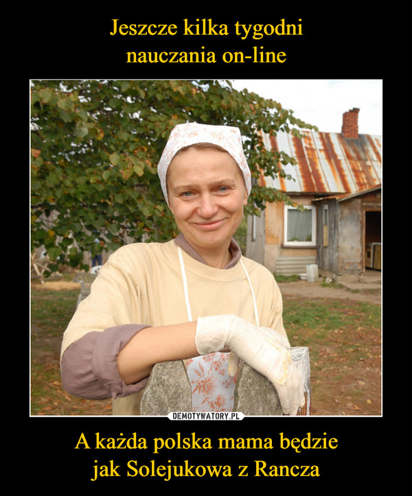 Jeszcze kilka tygodni
nauczania on-line A każda polska mama będzie
jak Solejukowa z Rancza