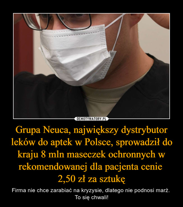 Grupa Neuca, największy dystrybutor leków do aptek w Polsce, sprowadził do kraju 8 mln maseczek ochronnych w rekomendowanej dla pacjenta cenie 
2,50 zł za sztukę