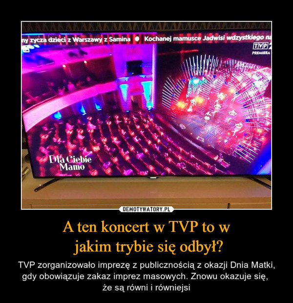 A ten koncert w TVP to w jakim trybie się odbył? – TVP zorganizowało imprezę z publicznością z okazji Dnia Matki, gdy obowiązuje zakaz imprez masowych. Znowu okazuje się, że są równi i równiejsi 