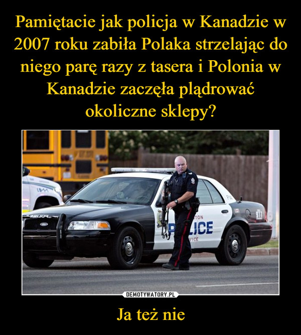 Pamiętacie jak policja w Kanadzie w 2007 roku zabiła Polaka strzelając do niego parę razy z tasera i Polonia w Kanadzie zaczęła plądrować okoliczne sklepy? Ja też nie