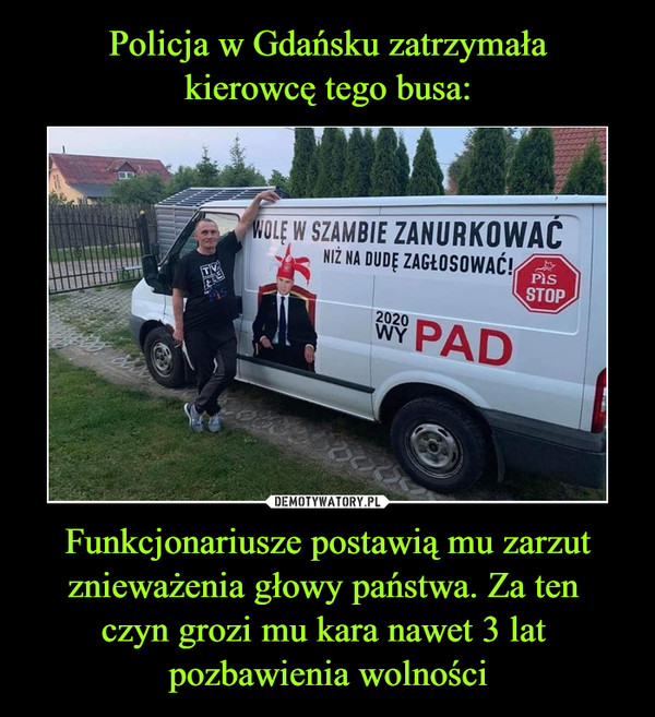 Policja w Gdańsku zatrzymała
kierowcę tego busa: Funkcjonariusze postawią mu zarzut znieważenia głowy państwa. Za ten 
czyn grozi mu kara nawet 3 lat 
pozbawienia wolności