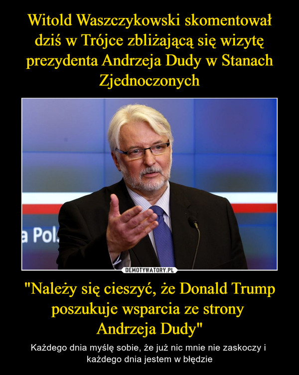Witold Waszczykowski skomentował dziś w Trójce zbliżającą się wizytę prezydenta Andrzeja Dudy w Stanach Zjednoczonych "Należy się cieszyć, że Donald Trump poszukuje wsparcia ze strony 
Andrzeja Dudy"