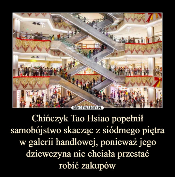 Chińczyk Tao Hsiao popełnił samobójstwo skacząc z siódmego piętra w galerii handlowej, ponieważ jego dziewczyna nie chciała przestać
robić zakupów