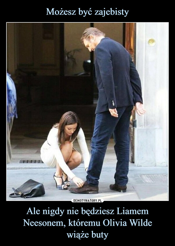 Możesz być zajebisty Ale nigdy nie będziesz Liamem Neesonem, któremu Olivia Wilde
wiąże buty