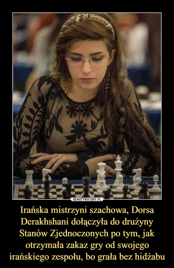 Irańska mistrzyni szachowa, Dorsa Derakhshani dołączyła do drużyny Stanów Zjednoczonych po tym, jak otrzymała zakaz gry od swojego irańskiego zespołu, bo grała bez hidżabu –  