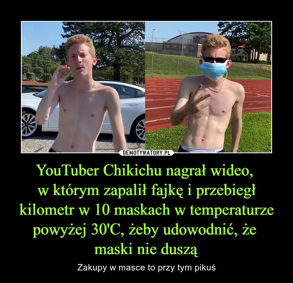YouTuber Chikichu nagrał wideo, 
w którym zapalił fajkę i przebiegł kilometr w 10 maskach w temperaturze powyżej 30'C, żeby udowodnić, że 
maski nie duszą