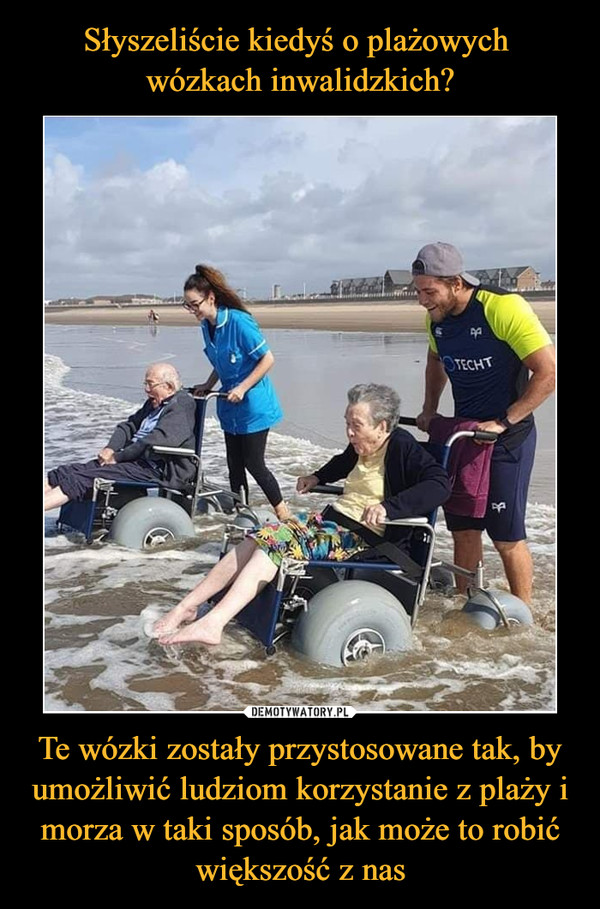 Słyszeliście kiedyś o plażowych 
wózkach inwalidzkich? Te wózki zostały przystosowane tak, by umożliwić ludziom korzystanie z plaży i morza w taki sposób, jak może to robić większość z nas