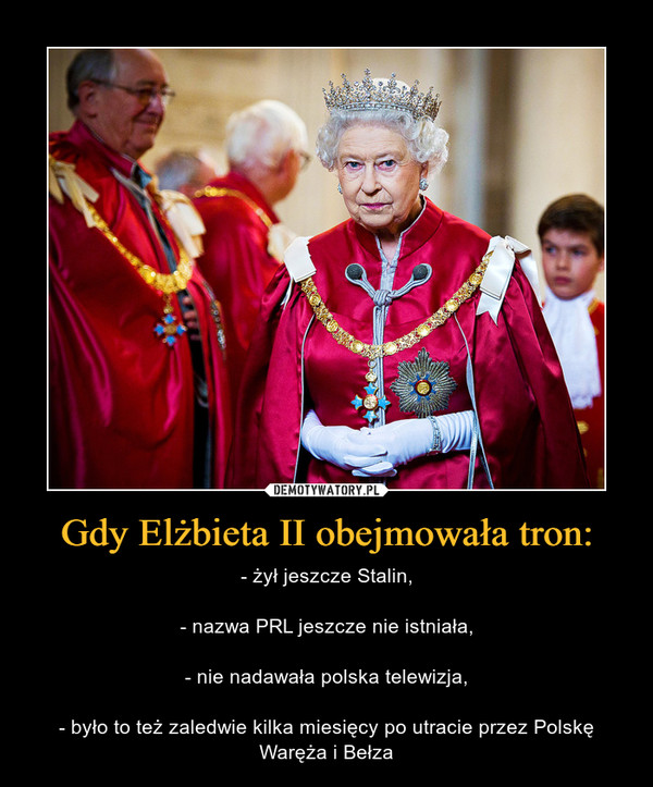 Gdy Elżbieta II obejmowała tron: – - żył jeszcze Stalin,- nazwa PRL jeszcze nie istniała,- nie nadawała polska telewizja,- było to też zaledwie kilka miesięcy po utracie przez Polskę Waręża i Bełza 