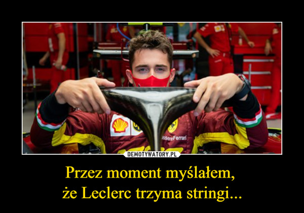 Przez moment myślałem, 
że Leclerc trzyma stringi...