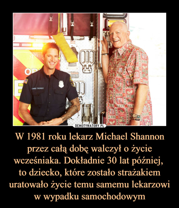 W 1981 roku lekarz Michael Shannon przez całą dobę walczył o życie wcześniaka. Dokładnie 30 lat później, to dziecko, które zostało strażakiem uratowało życie temu samemu lekarzowi w wypadku samochodowym –  