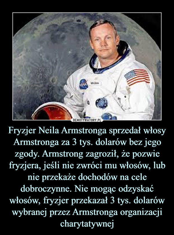 Fryzjer Neila Armstronga sprzedał włosy Armstronga za 3 tys. dolarów bez jego zgody. Armstrong zagroził, że pozwie fryzjera, jeśli nie zwróci mu włosów, lub nie przekaże dochodów na cele dobroczynne. Nie mogąc odzyskać włosów, fryzjer przekazał 3 tys. dolarów wybranej przez Armstronga organizacji charytatywnej –  