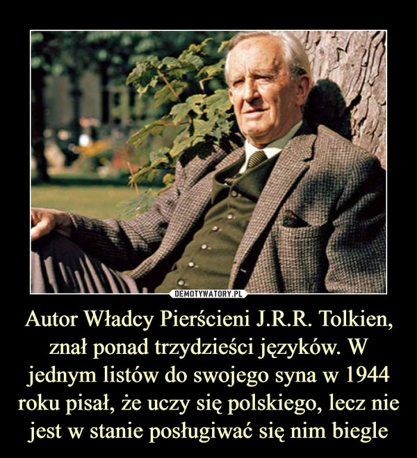 Autor Władcy Pierścieni J.R.R. Tolkien, znał ponad trzydzieści języków. W jednym listów do swojego syna w 1944 roku pisał, że uczy się polskiego, lecz nie jest w stanie posługiwać się nim biegle –  