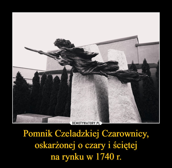 Pomnik Czeladzkiej Czarownicy, oskarżonej o czary i ściętej
na rynku w 1740 r.