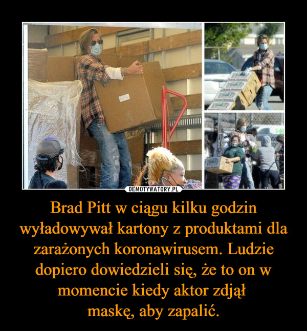 Brad Pitt w ciągu kilku godzin wyładowywał kartony z produktami dla zarażonych koronawirusem. Ludzie dopiero dowiedzieli się, że to on w momencie kiedy aktor zdjął maskę, aby zapalić. –  