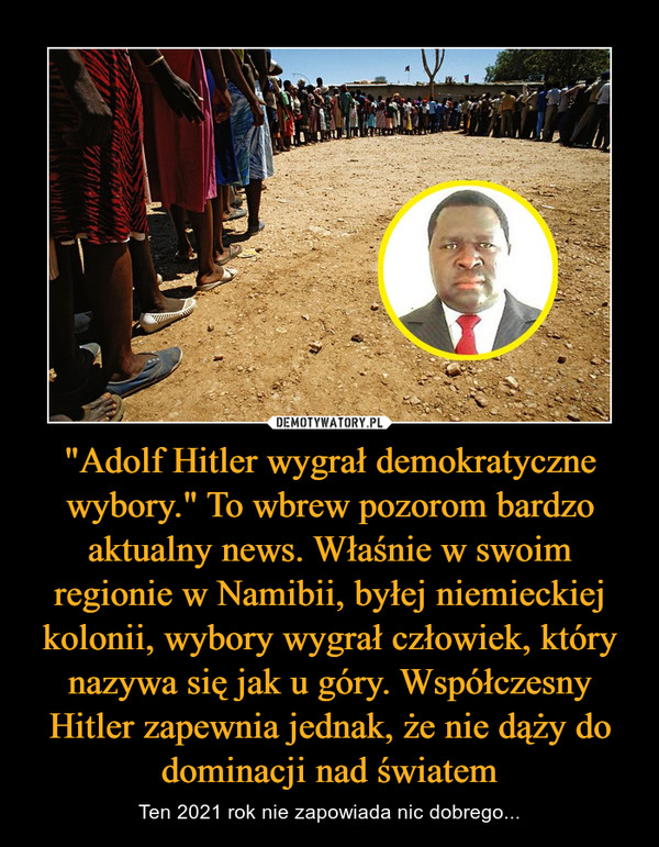 "Adolf Hitler wygrał demokratyczne wybory." To wbrew pozorom bardzo aktualny news. Właśnie w swoim regionie w Namibii, byłej niemieckiej kolonii, wybory wygrał człowiek, który nazywa się jak u góry. Współczesny Hitler zapewnia jednak, że nie dąży do dominacji nad światem