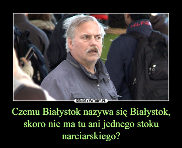 Czemu Białystok nazywa się Białystok, skoro nie ma tu ani jednego stoku narciarskiego? –  