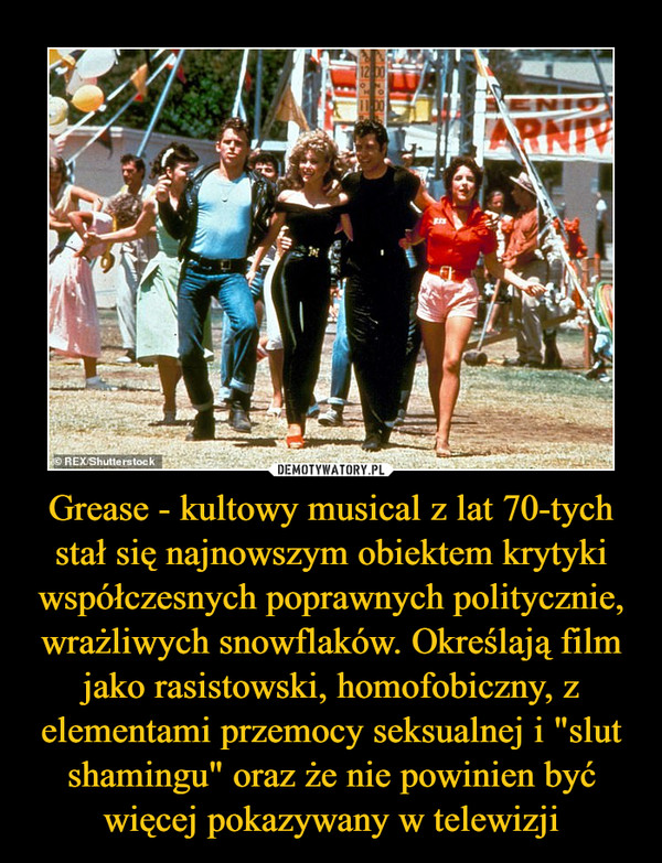 Grease - kultowy musical z lat 70-tych stał się najnowszym obiektem krytyki współczesnych poprawnych politycznie, wrażliwych snowflaków. Określają film jako rasistowski, homofobiczny, z elementami przemocy seksualnej i "slut shamingu" oraz że nie powinien być więcej pokazywany w telewizji