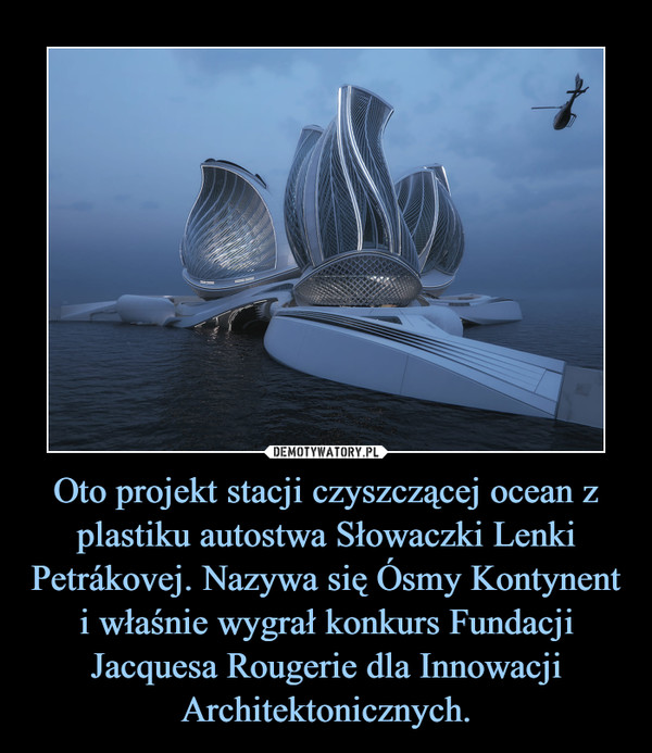 Oto projekt stacji czyszczącej ocean z plastiku autostwa Słowaczki Lenki Petrákovej. Nazywa się Ósmy Kontynent i właśnie wygrał konkurs Fundacji Jacquesa Rougerie dla Innowacji Architektonicznych.