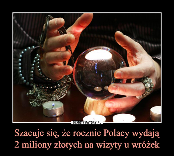 Szacuje się, że rocznie Polacy wydają
2 miliony złotych na wizyty u wróżek