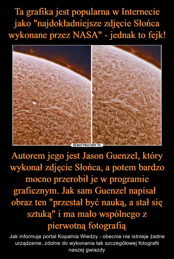 Ta grafika jest popularna w Internecie jako "najdokładniejsze zdjęcie Słońca wykonane przez NASA" - jednak to fejk! Autorem jego jest Jason Guenzel, który wykonał zdjęcie Słońca, a potem bardzo mocno przerobił je w programie graficznym. Jak sam Guenzel napisał   obraz ten "przestał być nauką, a stał się sztuką" i ma mało wspólnego z pierwotną fotografią