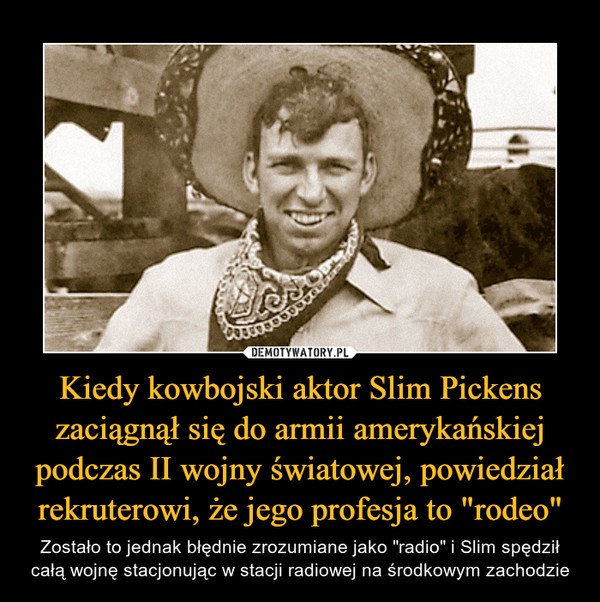 Kiedy kowbojski aktor Slim Pickens zaciągnął się do armii amerykańskiej podczas II wojny światowej, powiedział rekruterowi, że jego profesja to "rodeo"