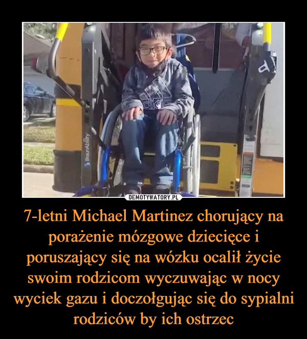 7-letni Michael Martinez chorujący na porażenie mózgowe dziecięce i poruszający się na wózku ocalił życie swoim rodzicom wyczuwając w nocy wyciek gazu i doczołgując się do sypialni rodziców by ich ostrzec