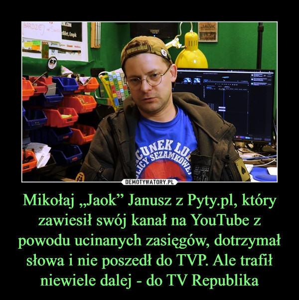 Mikołaj „Jaok” Janusz z Pyty.pl, który zawiesił swój kanał na YouTube z powodu ucinanych zasięgów, dotrzymał słowa i nie poszedł do TVP. Ale trafił niewiele dalej - do TV Republika –  