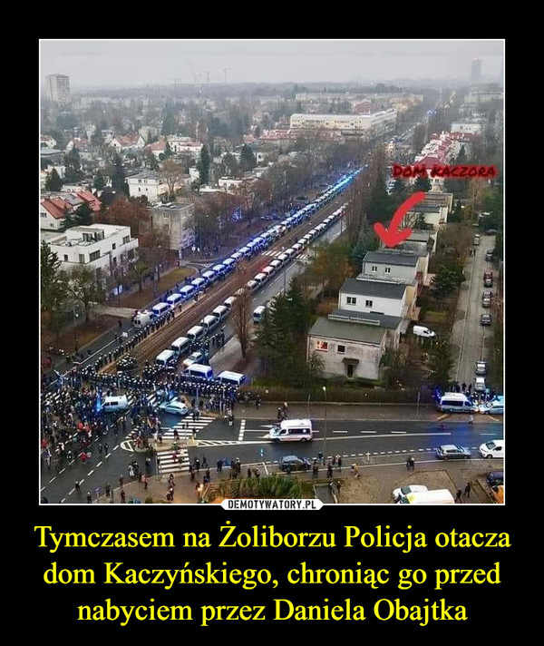 Tymczasem na Żoliborzu Policja otacza dom Kaczyńskiego, chroniąc go przed nabyciem przez Daniela Obajtka