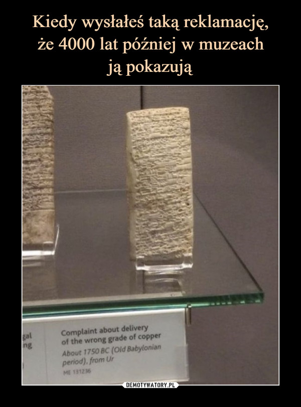Kiedy wysłałeś taką reklamację,
że 4000 lat później w muzeach
ją pokazują