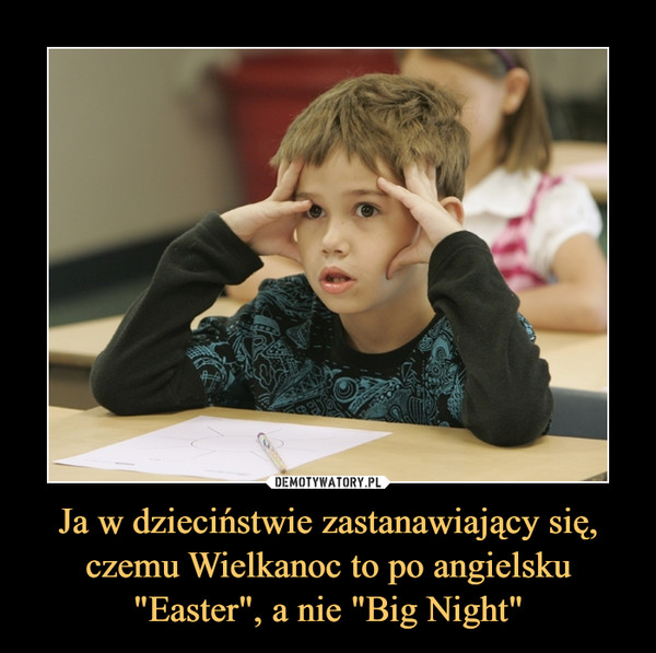Ja w dzieciństwie zastanawiający się, czemu Wielkanoc to po angielsku
"Easter", a nie "Big Night"