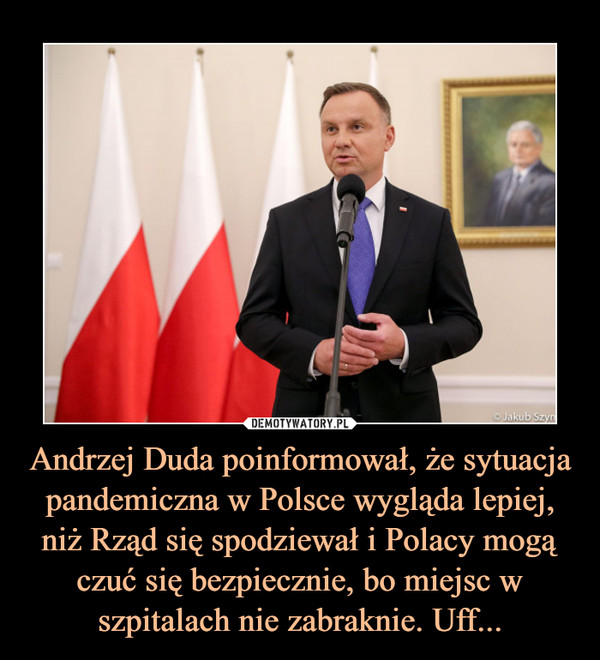Andrzej Duda poinformował, że sytuacja pandemiczna w Polsce wygląda lepiej, niż Rząd się spodziewał i Polacy mogą czuć się bezpiecznie, bo miejsc w szpitalach nie zabraknie. Uff... –  