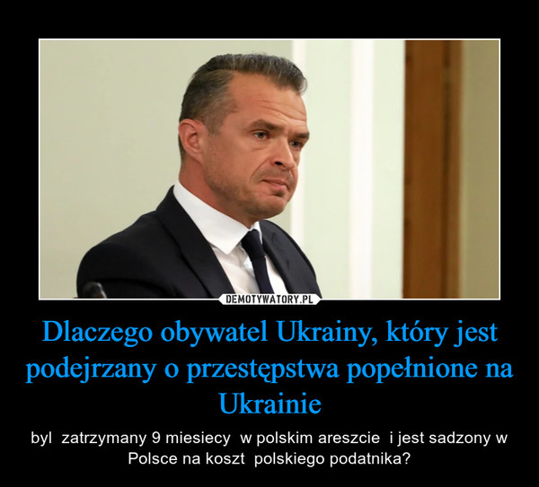 Dlaczego obywatel Ukrainy, który jest podejrzany o przestępstwa popełnione na Ukrainie – byl  zatrzymany 9 miesiecy  w polskim areszcie  i jest sadzony w Polsce na koszt  polskiego podatnika? 