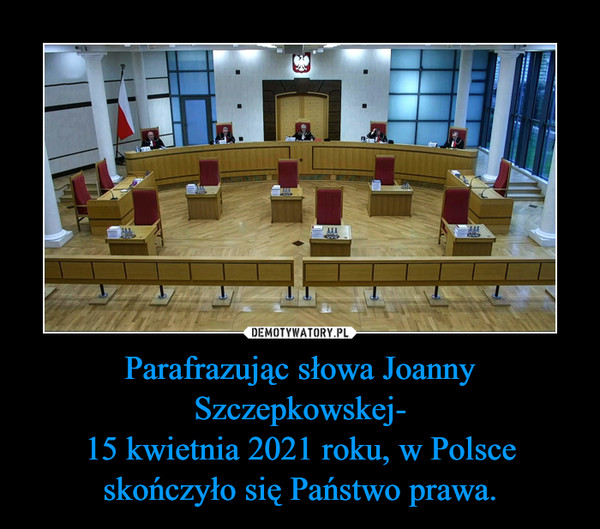 Parafrazując słowa Joanny Szczepkowskej-
15 kwietnia 2021 roku, w Polsce skończyło się Państwo prawa.